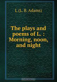 The plays and poems of L. : Morning, noon, and night