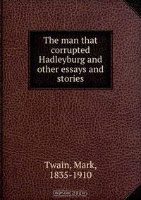 The man that corrupted Hadleyburg and other essays and stories