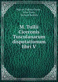 M. Tullii Ciceronis Tusculanarum disputationum libri V