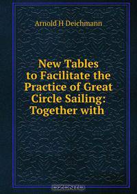 New Tables to Facilitate the Practice of Great Circle Sailing: Together with .