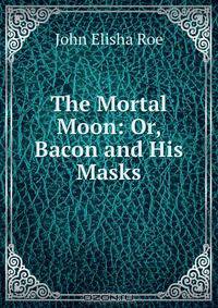 The Mortal Moon: Or, Bacon and His Masks