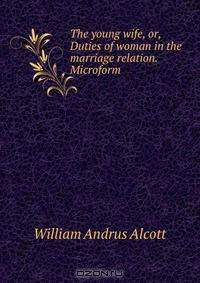 The young wife, or, Duties of woman in the marriage relation. Microform