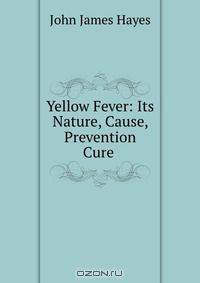 Yellow Fever: Its Nature, Cause, Prevention & Cure .