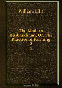 The Modern Husbandman, Or, The Practice of Farming