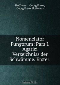 Nomenclator Fungorum: Pars I. Agarici Verzeichniss der Schwamme. Erster .