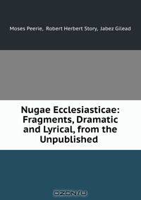 Nugae Ecclesiasticae: Fragments, Dramatic and Lyrical, from the Unpublished .