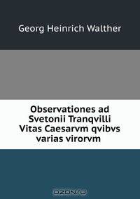 Observationes ad Svetonii Tranqvilli Vitas Caesarvm qvibvs varias virorvm .