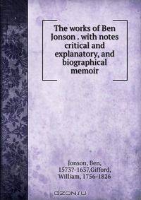 The works of Ben Jonson . with notes critical and explanatory, and biographical memoir