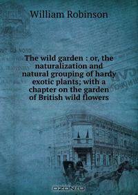 The wild garden : or, the naturalization and natural grouping of hardy exotic plants; with a chapter on the garden of British wild flowers