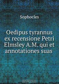 Oedipus tyrannus ex recensione Petri Elmsley A.M. qui et annotationes suas .