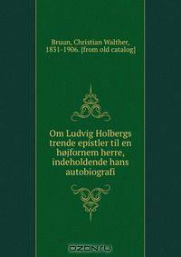 Om Ludvig Holbergs trende epistler til en hojfornem herre, indeholdende hans autobiografi