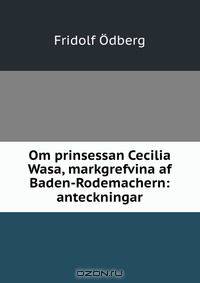 Om prinsessan Cecilia Wasa, markgrefvina af Baden-Rodemachern: anteckningar