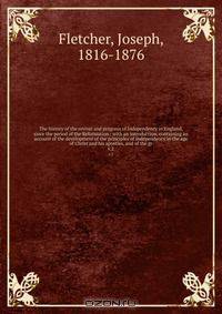 The history of the revival and progress of Independency in England, since the period of the Reformation : with an introduction, containing an account of the development of the principles of Independency in the age of Christ and his apostles, and of the gr