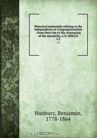 Historical memorials relating to the Independents or Congregationalists : from their rise to the restoration of the monarchy, A.D. MDCLX