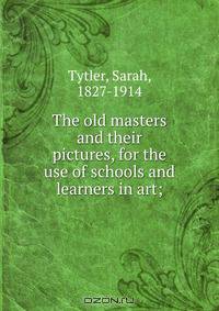 The old masters and their pictures, for the use of schools and learners in art;