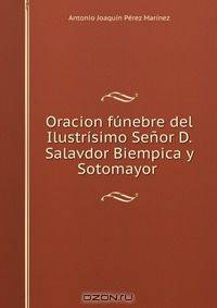Oracion funebre del Ilustrisimo Senor D. Salavdor Biempica y Sotomayor .