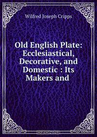 Old English Plate: Ecclesiastical, Decorative, and Domestic : Its Makers and .