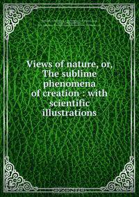 Views of nature, or, The sublime phenomena of creation : with scientific illustrations