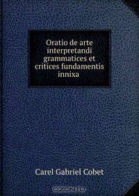 Oratio de arte interpretandi grammatices et critices fundamentis innixa .