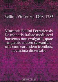 Vincentii Bellini Ferrariensis De monetis Italiae medii aevi hactenus non evulgatis, quae in patrio museo servantur, una cum earundem iconibus, novissima dissertatio