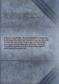 Il favore de gli dei : drama fantastico musicale, fatto rappresentare dal serenissimo sig. duca di Parma nel suo Gran Teatro per le felicissime nozze del serenissimo sig. principe Odoardo suo primo genito con la serenissima signora principessa Dorotea Sof