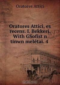 Oratores Attici, es recens. I. Bekkeri. With GSofistwn tinwn meletai. 4 .