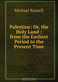 Palestine: Or, the Holy Land : from the Earliest Period to the Present Time
