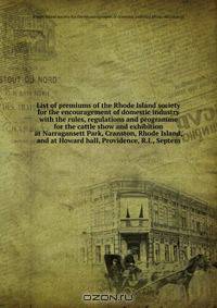 List of premiums of the Rhode Island society for the encouragement of domestic industry with the rules, regulations and programme for the cattle show and exhibition at Narragansett Park, Cranston, Rhode Island, and at Howard hall, Providence, R.I., Septem