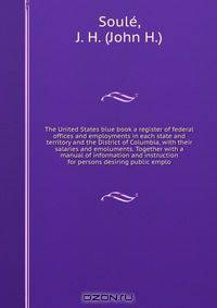 The United States blue book a register of federal offices and employments in each state and territory and the District of Columbia, with their salaries and emoluments. Together with a manual of information and instruction for persons desiring public emplo