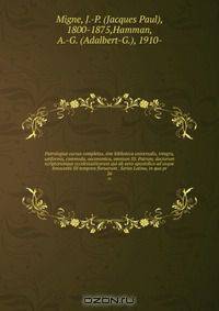 Patrologiae cursus completus, sive biblioteca universalis, integra, uniformis, commoda, oeconomica, omnium SS. Patrum, doctorum scriptorumque eccelesiasticorum qui ab aevo apostolico ad usque Innocentii III tempora floruerunt . Series Latina, in qua pr