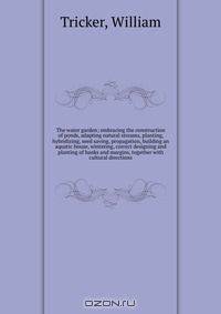 The water garden; embracing the construction of ponds, adapting natural streams, planting, hybridizing, seed saving, propagation, building an aquatic house, wintering, correct designing and planting of banks and margins, together with cultural directions