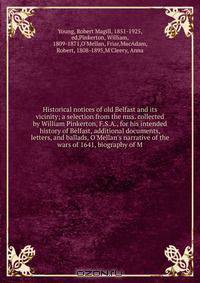 Historical notices of old Belfast and its vicinity; a selection from the mss. collected by William Pinkerton, F.S.A., for his intended history of Belfast, additional documents, letters, and ballads, O
