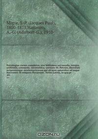 Patrologiae cursus completus, sive biblioteca universalis, integra, uniformis, commoda, oeconomica, omnium SS. Patrum, doctorum scriptorumque eccelesiasticorum qui ab aevo apostolico ad usque Innocentii III tempora floruerunt . Series Latina, in qua pr