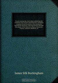 Travels among the Arab tribes inhabiting the countries east of Syria and Palestine, including a journey from Nazareth to the mountains beyond the Dead Sea, and from thence through the plains of the Hauran to Bozra, Damascus, Tripoly, Lebanon, Baalbeck, an
