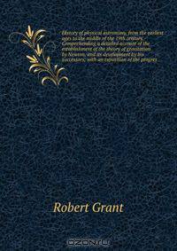 History of physical astronomy, from the earliest ages to the middle of the 19th century. Comprehending a detailed account of the establishment of the theory of gravitation by Newton, and its development by his successors; with an exposition of the progres