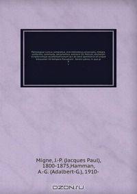Patrologiae cursus completus, sive biblioteca universalis, integra, uniformis, commoda, oeconomica, omnium SS. Patrum, doctorum scriptorumque eccelesiasticorum qui ab aevo apostolico ad usque Innocentii III tempora floruerunt . Series Latina, in qua pr