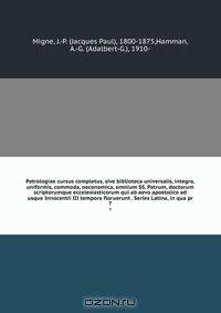Patrologiae cursus completus, sive biblioteca universalis, integra, uniformis, commoda, oeconomica, omnium SS. Patrum, doctorum scriptorumque eccelesiasticorum qui ab aevo apostolico ad usque Innocentii III tempora floruerunt . Series Latina, in qua pr
