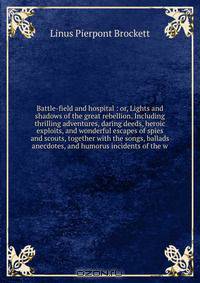 Battle-field and hospital : or, Lights and shadows of the great rebellion. Including thrilling adventures, daring deeds, heroic exploits, and wonderful escapes of spies and scouts, together with the songs, ballads anecdotes, and humorus incidents of the w