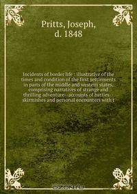 Incidents of border life : illustrative of the times and condition of the first settlements in parts of the middle and western states, comprising narratives of strange and thrilling adventure--accounts of battles--skirmishes and personal encounters with t