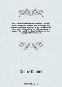 The farther adventures of Robinson Crusoe : being the second and last part of his life, and strange surprizing accounts of his travels round three parts of the globe : to which is added a map of the world, in which is delineated the voyages of Robinson Cr