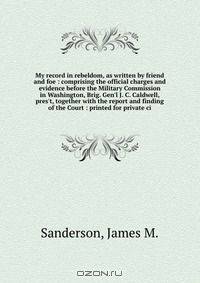 My record in rebeldom, as written by friend and foe : comprising the official charges and evidence before the Military Commission in Washington, Brig. Gen