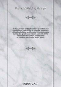 Balfour, Viviani and Joffre; their speeches and other public utterances in America, and those of Italian, Belgian and Russian commissioners during the great war; with an account of the arrival of our warships and soldiers in England and France under Admir