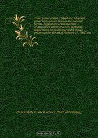 Water power projects, telephone, telegraph, power transmission lines on the national forests. Regulations of the secretary of agriculture and instructions regarding applications for permits for water-power projects under the act of February 15, 1901, and