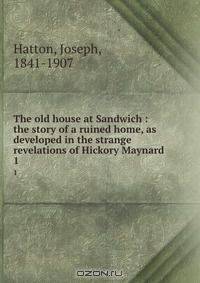 The old house at Sandwich : the story of a ruined home, as developed in the strange revelations of Hickory Maynard