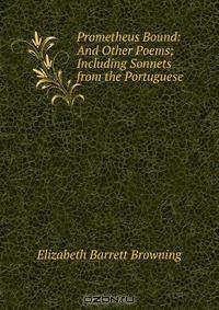 Prometheus Bound: And Other Poems; Including Sonnets from the Portuguese .