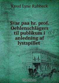 Svar paa hr. prof. Oehlenschlagers til publikum i anledning af lystspillet .