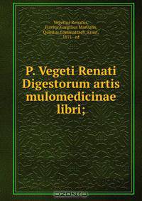 P. Vegeti Renati Digestorum artis mulomedicinae libri;