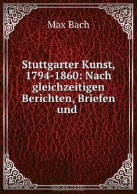 Stuttgarter Kunst, 1794-1860: Nach gleichzeitigen Berichten, Briefen und .