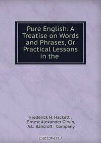 Pure English: A Treatise on Words and Phrases, Or Practical Lessons in the .