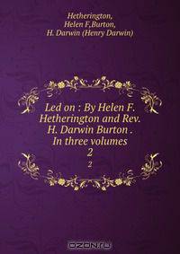 Led on : By Helen F. Hetherington and Rev. H. Darwin Burton . In three volumes